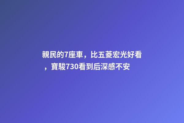 親民的7座車，比五菱宏光好看，寶駿730看到后深感不安